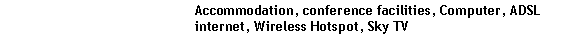 Text Box: 				Accommodation, conference facilities, Computer, ADSL 				internet, Wireless Hotspot, Sky TV